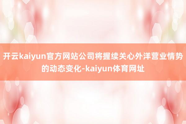 开云kaiyun官方网站公司将握续关心外洋营业情势的动态变化-kaiyun体育网址