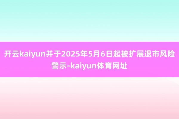 开云kaiyun并于2025年5月6日起被扩展退市风险警示-kaiyun体育网址