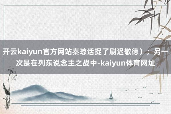 开云kaiyun官方网站秦琼活捉了尉迟敬德）；另一次是在列东说念主之战中-kaiyun体育网址