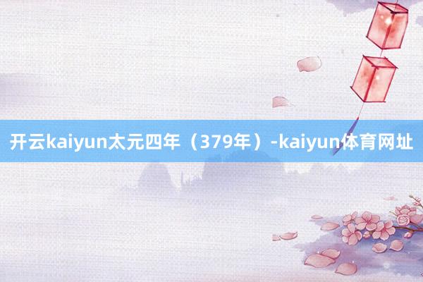 开云kaiyun太元四年（379年）-kaiyun体育网址