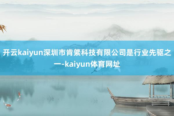 开云kaiyun　　深圳市肯綮科技有限公司是行业先驱之一-kaiyun体育网址