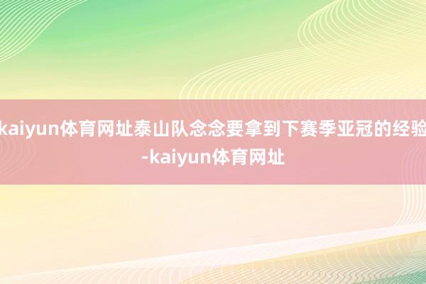 kaiyun体育网址泰山队念念要拿到下赛季亚冠的经验-kaiyun体育网址
