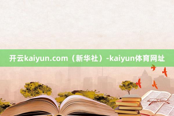 开云kaiyun.com（新华社）-kaiyun体育网址