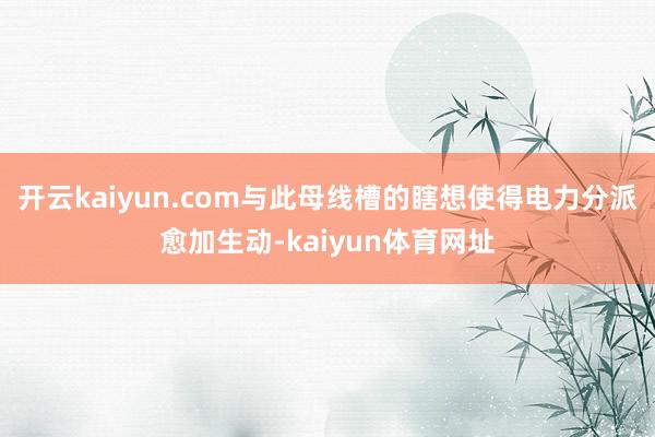 开云kaiyun.com与此母线槽的瞎想使得电力分派愈加生动-kaiyun体育网址
