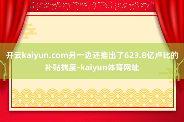 开云kaiyun.com另一边还推出了623.8亿卢比的补贴揣度-kaiyun体育网址