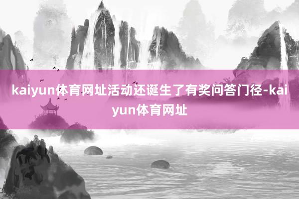 kaiyun体育网址活动还诞生了有奖问答门径-kaiyun体育网址