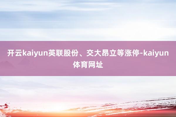 开云kaiyun英联股份、交大昂立等涨停-kaiyun体育网址