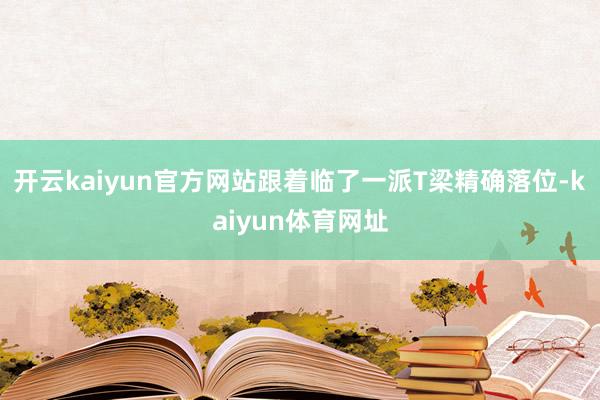 开云kaiyun官方网站跟着临了一派T梁精确落位-kaiyun体育网址