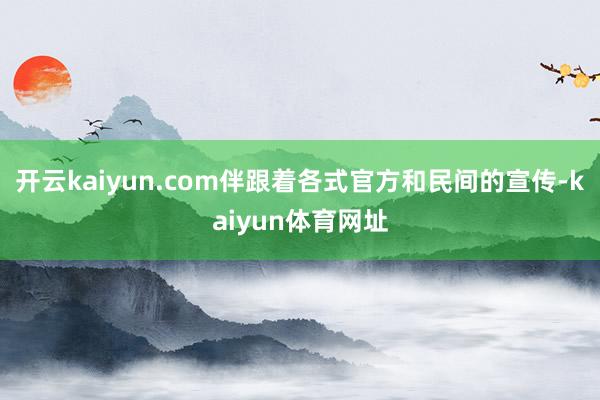 开云kaiyun.com伴跟着各式官方和民间的宣传-kaiyun体育网址