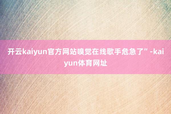 开云kaiyun官方网站嗅觉在线歌手危急了”-kaiyun体育网址