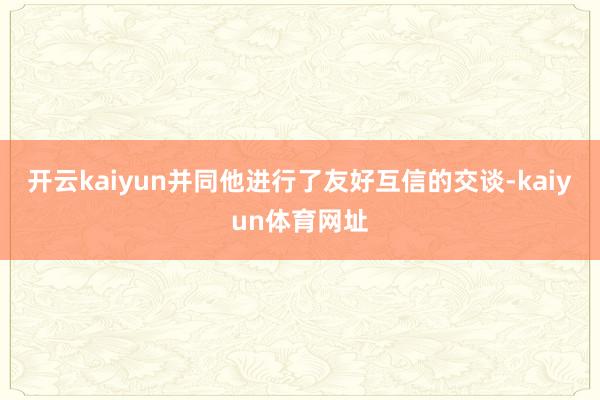 开云kaiyun并同他进行了友好互信的交谈-kaiyun体育网址