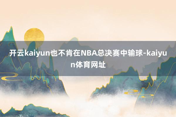 开云kaiyun也不肯在NBA总决赛中输球-kaiyun体育网址