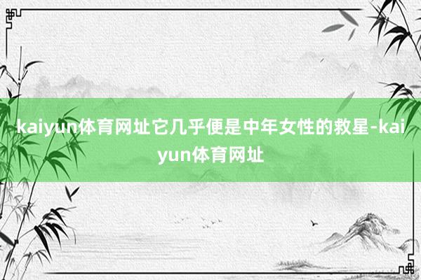 kaiyun体育网址它几乎便是中年女性的救星-kaiyun体育网址