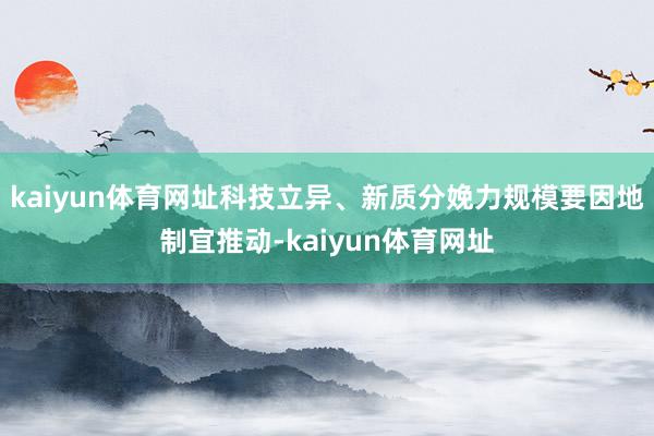 kaiyun体育网址科技立异、新质分娩力规模要因地制宜推动-kaiyun体育网址