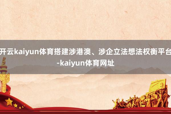 开云kaiyun体育搭建涉港澳、涉企立法想法权衡平台-kaiyun体育网址