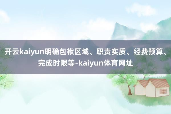 开云kaiyun明确包袱区域、职责实质、经费预算、完成时限等-kaiyun体育网址