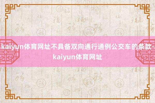 kaiyun体育网址不具备双向通行通例公交车的条款-kaiyun体育网址
