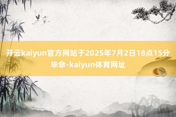 开云kaiyun官方网站于2025年7月2日18点15分毕命-kaiyun体育网址