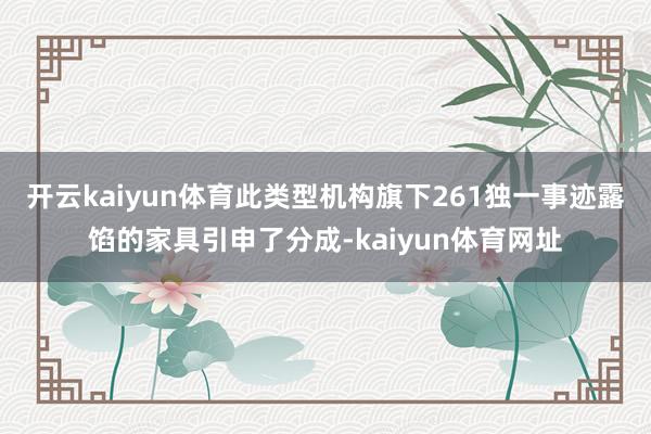 开云kaiyun体育此类型机构旗下261独一事迹露馅的家具引申了分成-kaiyun体育网址