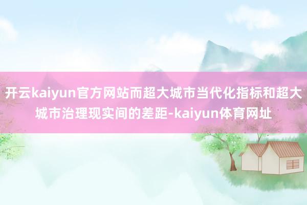 开云kaiyun官方网站而超大城市当代化指标和超大城市治理现实间的差距-kaiyun体育网址