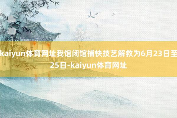 kaiyun体育网址我馆闭馆捕快技艺解救为6月23日至25日-kaiyun体育网址