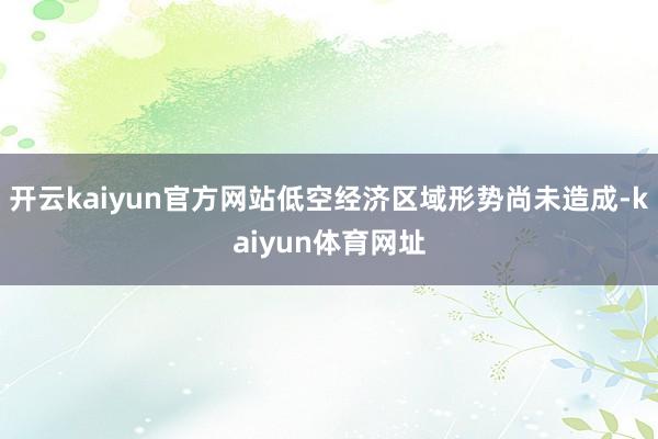 开云kaiyun官方网站低空经济区域形势尚未造成-kaiyun体育网址