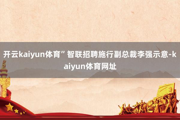 开云kaiyun体育”智联招聘施行副总裁李强示意-kaiyun体育网址