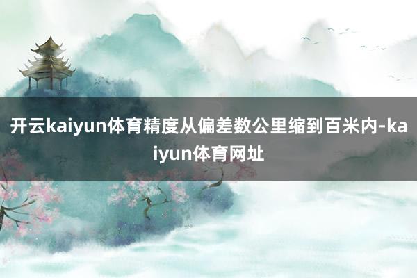 开云kaiyun体育精度从偏差数公里缩到百米内-kaiyun体育网址