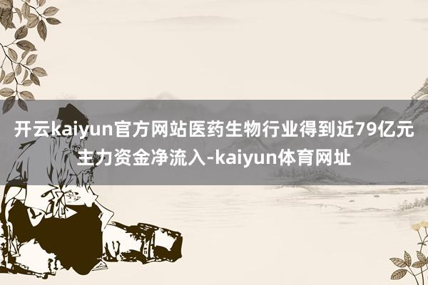 开云kaiyun官方网站医药生物行业得到近79亿元主力资金净流入-kaiyun体育网址