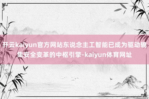 开云kaiyun官方网站东说念主工智能已成为驱动辘集安全变革的中枢引擎-kaiyun体育网址
