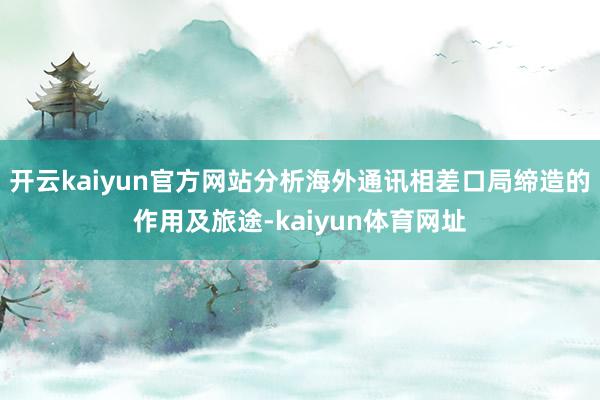 开云kaiyun官方网站分析海外通讯相差口局缔造的作用及旅途-kaiyun体育网址