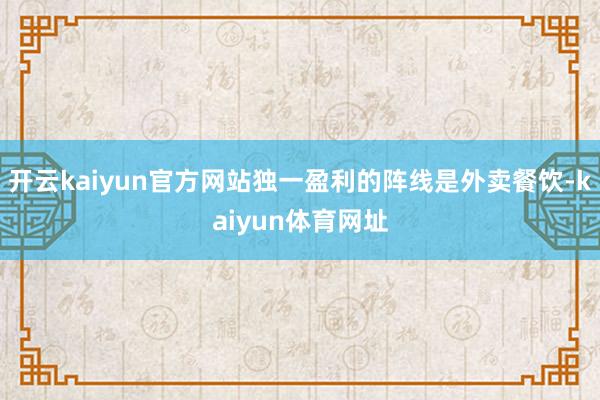 开云kaiyun官方网站独一盈利的阵线是外卖餐饮-kaiyun体育网址