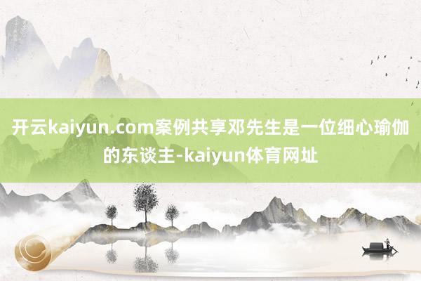 开云kaiyun.com案例共享邓先生是一位细心瑜伽的东谈主-kaiyun体育网址