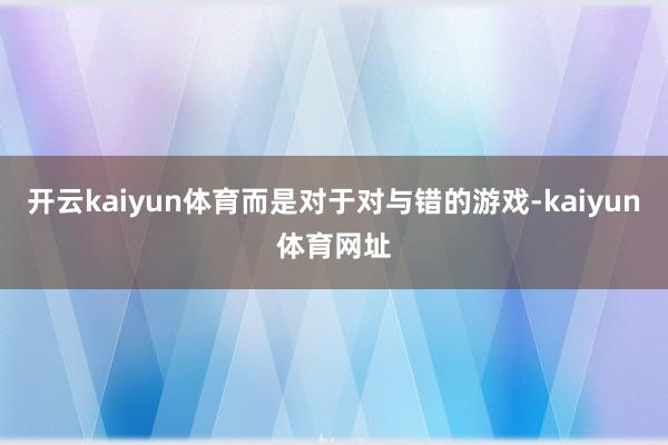 开云kaiyun体育而是对于对与错的游戏-kaiyun体育网址