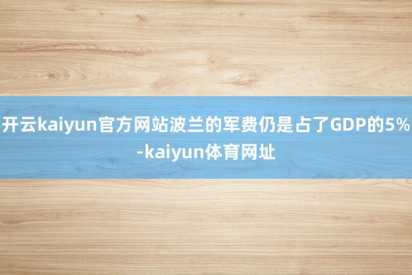开云kaiyun官方网站波兰的军费仍是占了GDP的5%-kaiyun体育网址