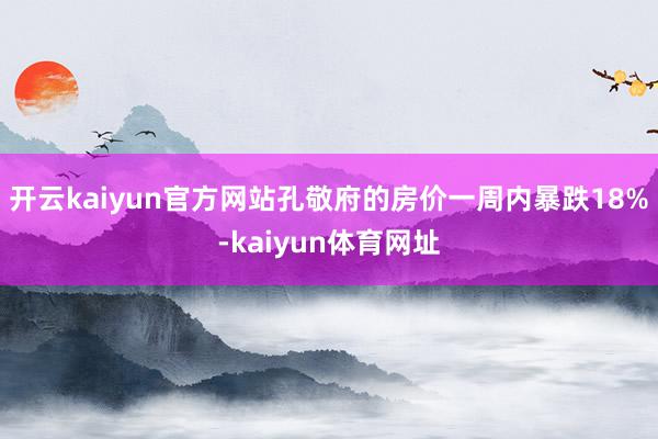 开云kaiyun官方网站孔敬府的房价一周内暴跌18%-kaiyun体育网址