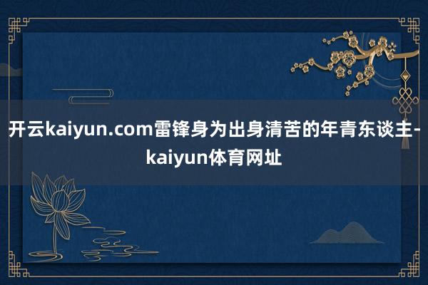 开云kaiyun.com雷锋身为出身清苦的年青东谈主-kaiyun体育网址