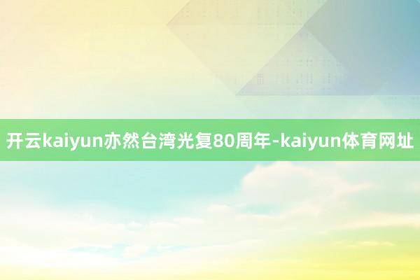 开云kaiyun亦然台湾光复80周年-kaiyun体育网址