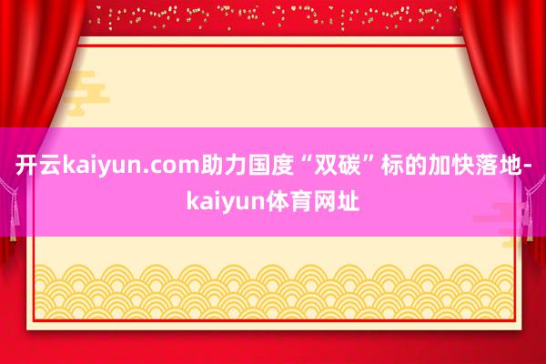 开云kaiyun.com助力国度“双碳”标的加快落地-kaiyun体育网址