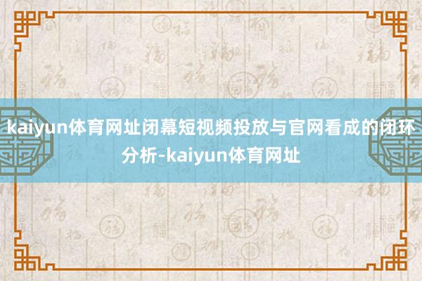 kaiyun体育网址闭幕短视频投放与官网看成的闭环分析-kaiyun体育网址