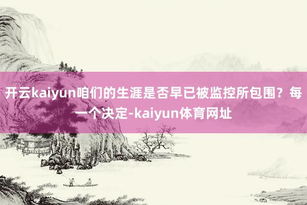 开云kaiyun咱们的生涯是否早已被监控所包围？每一个决定-kaiyun体育网址
