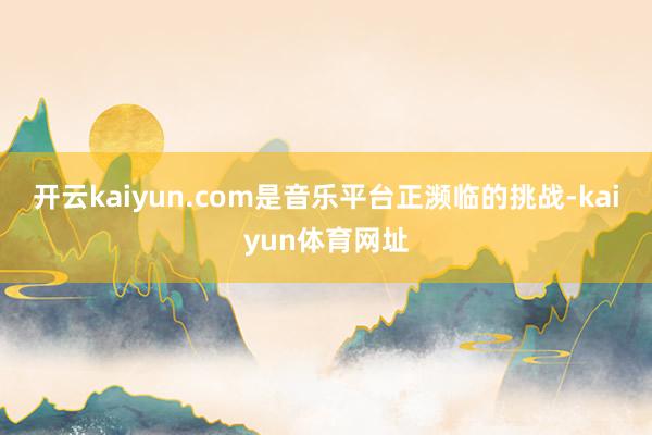 开云kaiyun.com是音乐平台正濒临的挑战-kaiyun体育网址