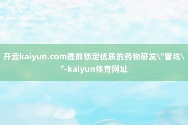 开云kaiyun.com提前锁定优质的药物研发