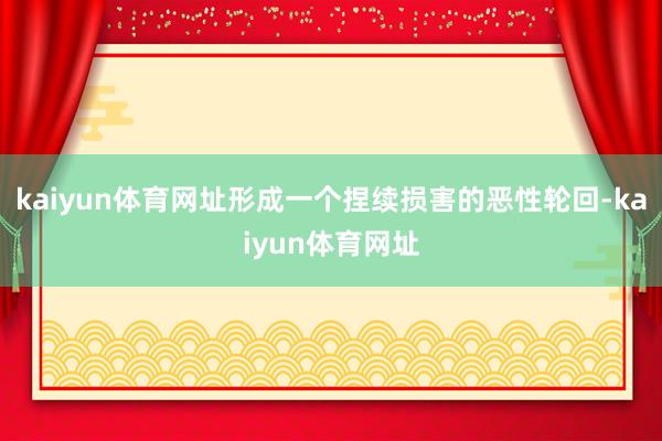kaiyun体育网址形成一个捏续损害的恶性轮回-kaiyun体育网址