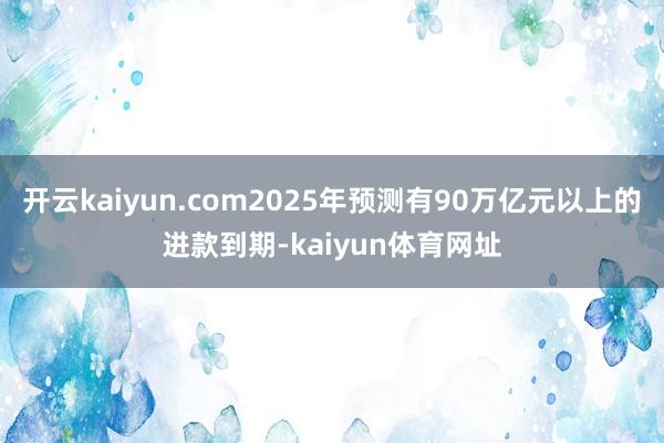 开云kaiyun.com2025年预测有90万亿元以上的进款到期-kaiyun体育网址