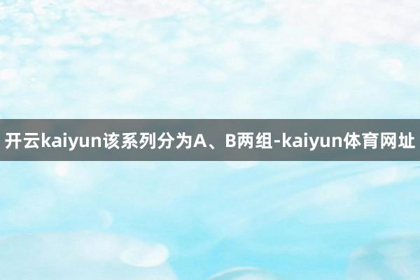 开云kaiyun该系列分为A、B两组-kaiyun体育网址