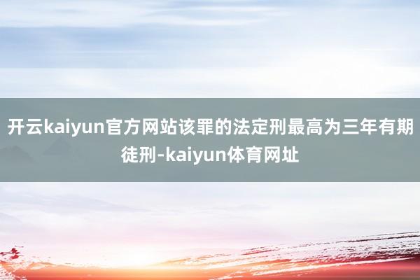开云kaiyun官方网站该罪的法定刑最高为三年有期徒刑-kaiyun体育网址