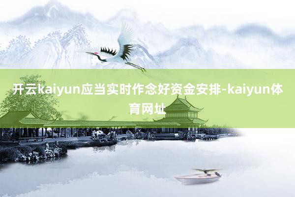 开云kaiyun应当实时作念好资金安排-kaiyun体育网址