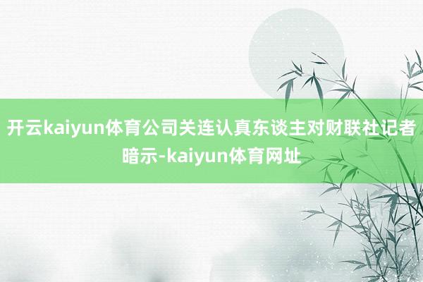 开云kaiyun体育公司关连认真东谈主对财联社记者暗示-kaiyun体育网址