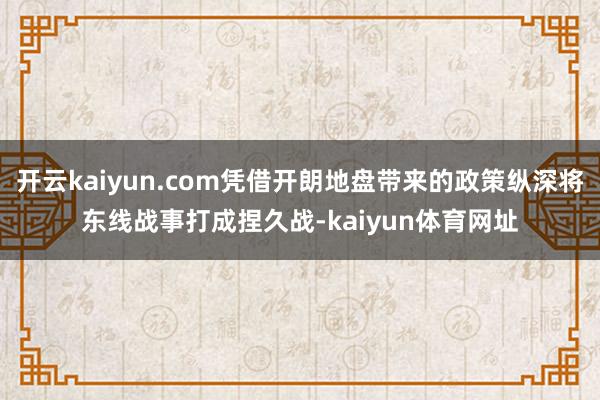 开云kaiyun.com凭借开朗地盘带来的政策纵深将东线战事打成捏久战-kaiyun体育网址